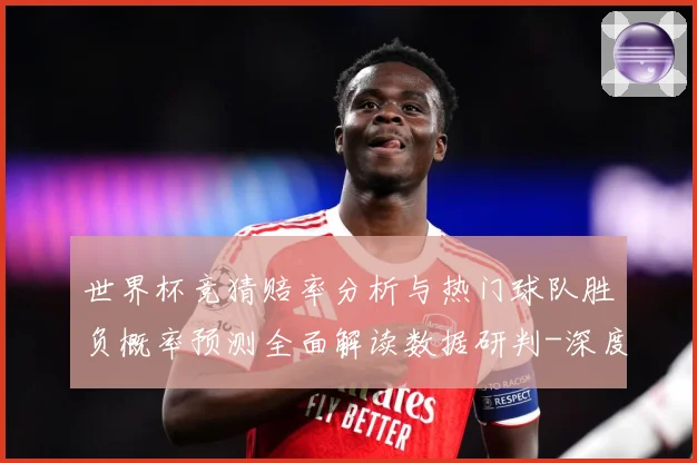 世界杯竞猜赔率分析与热门球队胜负概率预测全面解读数据研判-深度解析