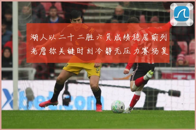 湖人以二十二胜六负成绩稳居前列老詹称关键时刻冷静无压力赛场复盘-深度解析