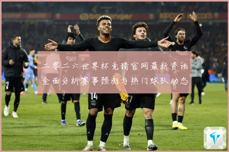 二零二六世界杯竞猜官网最新资讯全面分析赛事预测与热门球队动态数据研判-深度解析