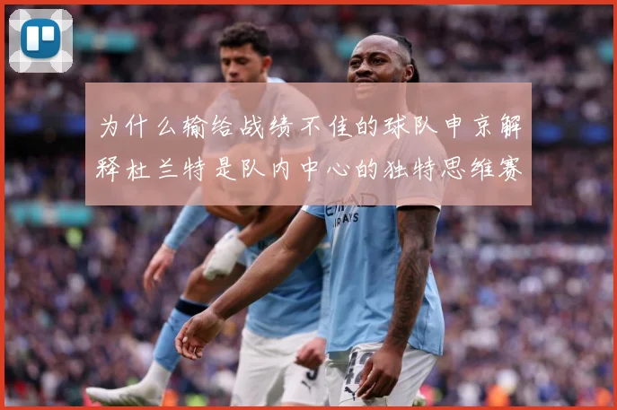 为什么输给战绩不佳的球队申京解释杜兰特是队内中心的独特思维赛场复盘-深度解析