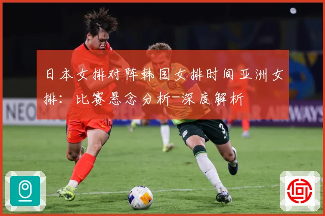 日本女排对阵韩国女排时间亚洲女排：比赛悬念分析-深度解析
