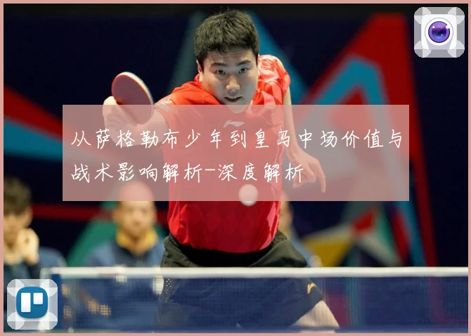 从萨格勒布少年到皇马中场价值与战术影响解析-深度解析