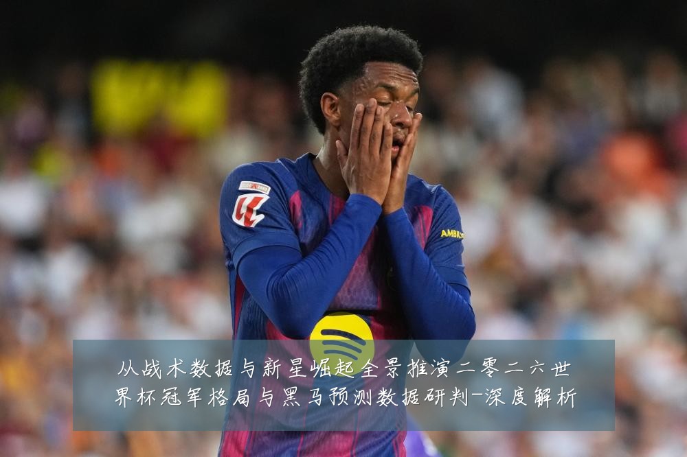 从战术数据与新星崛起全景推演二零二六世界杯冠军格局与黑马预测数据研判-深度解析