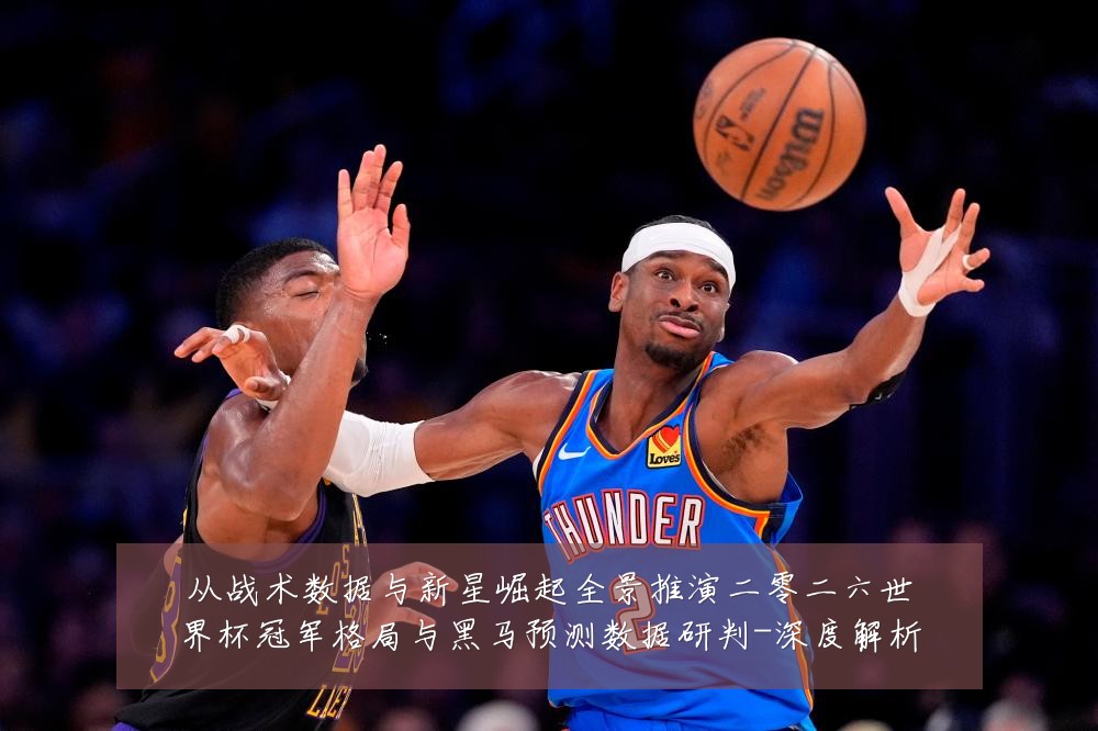从战术数据与新星崛起全景推演二零二六世界杯冠军格局与黑马预测数据研判-深度解析